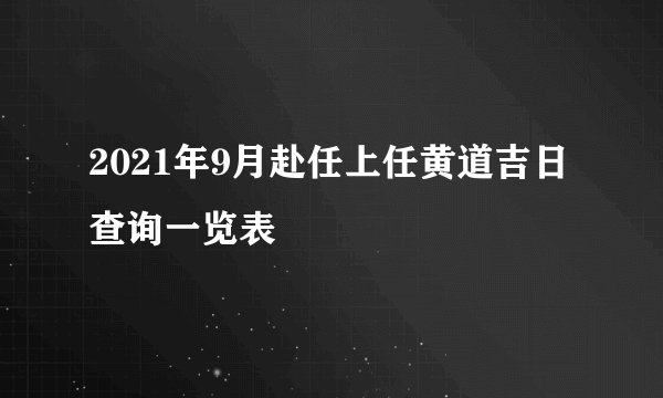 2021年9月赴任上任黄道吉日查询一览表
