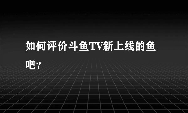 如何评价斗鱼TV新上线的鱼吧？
