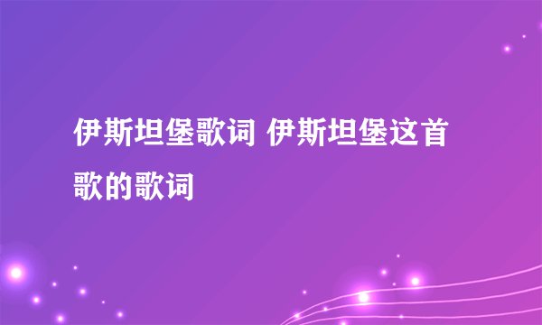 伊斯坦堡歌词 伊斯坦堡这首歌的歌词