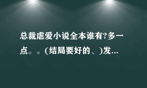 总裁虐爱小说全本谁有?多一点。。(结局要好的、)发到eleia.yl@qq.com