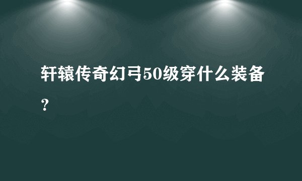 轩辕传奇幻弓50级穿什么装备？