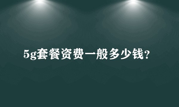 5g套餐资费一般多少钱？