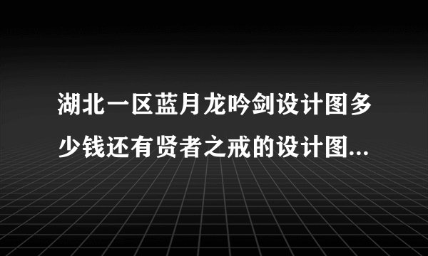 湖北一区蓝月龙吟剑设计图多少钱还有贤者之戒的设计图值多少钱？