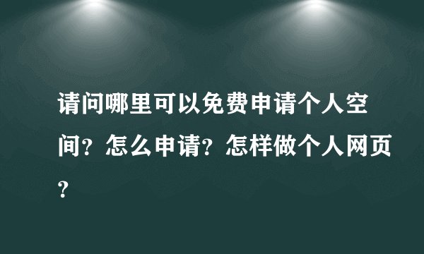 请问哪里可以免费申请个人空间？怎么申请？怎样做个人网页？