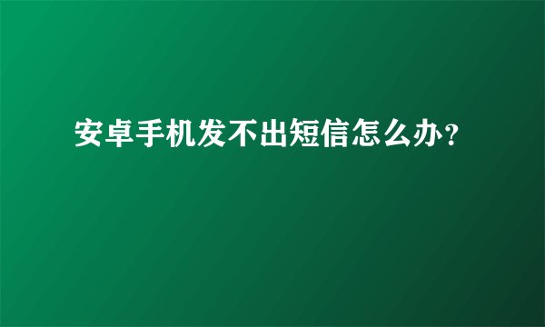 安卓手机发不出短信怎么办？