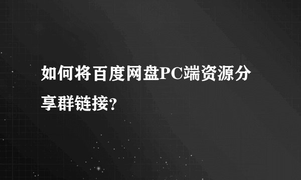 如何将百度网盘PC端资源分享群链接？