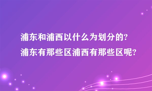 浦东和浦西以什么为划分的?浦东有那些区浦西有那些区呢?