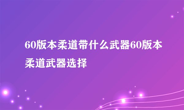 60版本柔道带什么武器60版本柔道武器选择