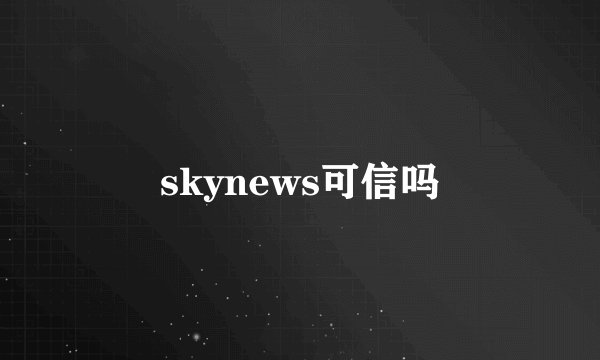 skynews可信吗