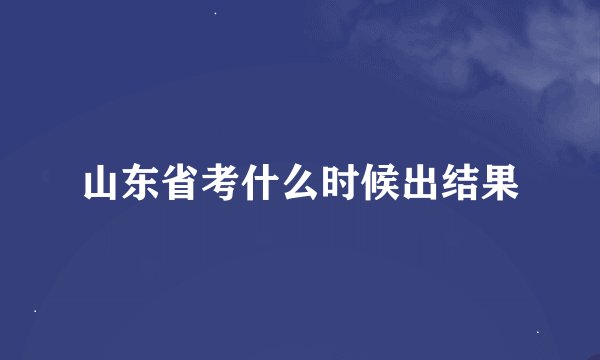 山东省考什么时候出结果