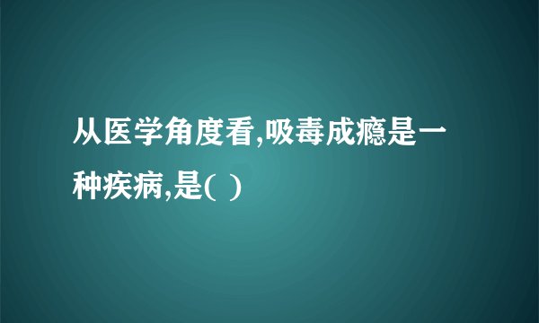 从医学角度看,吸毒成瘾是一种疾病,是( )