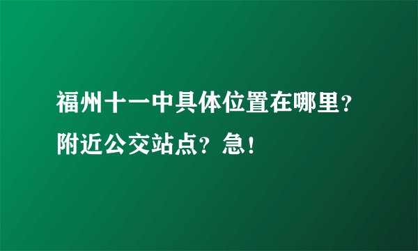 福州十一中具体位置在哪里？附近公交站点？急！