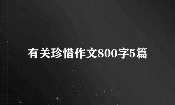 有关珍惜作文800字5篇