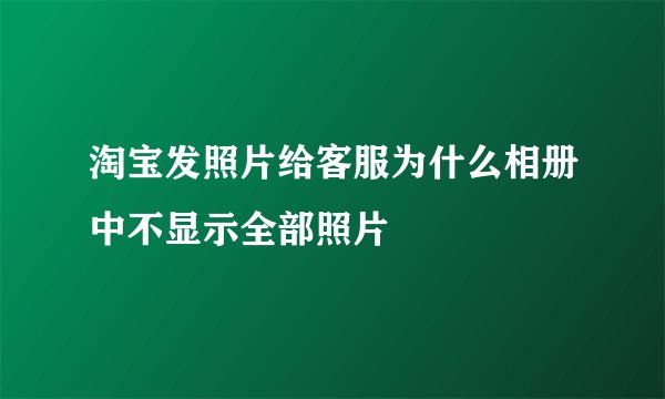 淘宝发照片给客服为什么相册中不显示全部照片