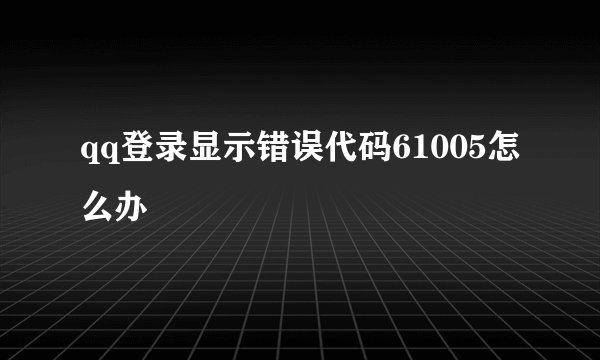 qq登录显示错误代码61005怎么办