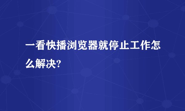 一看快播浏览器就停止工作怎么解决?