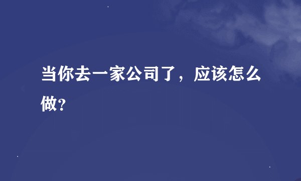 当你去一家公司了，应该怎么做？