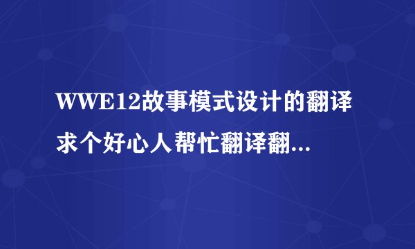WWE12故事模式设计的翻译 求个好心人帮忙翻译翻译啊 谢了啊