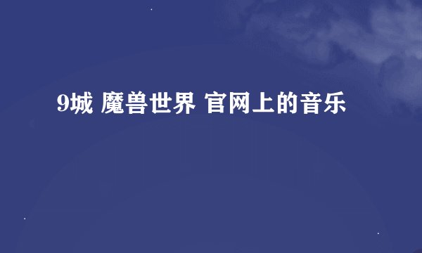 9城 魔兽世界 官网上的音乐