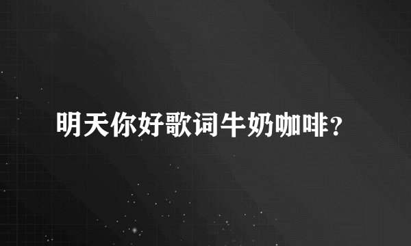 明天你好歌词牛奶咖啡？