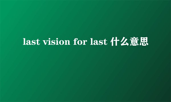last vision for last 什么意思