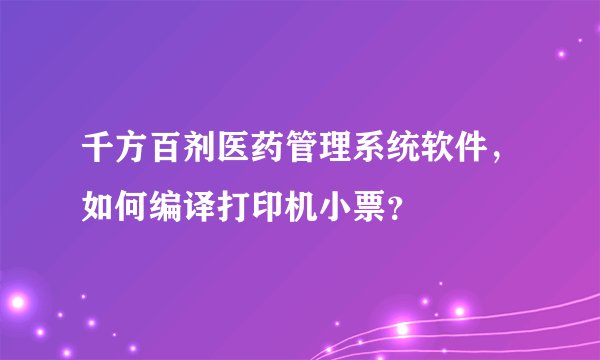 千方百剂医药管理系统软件，如何编译打印机小票？