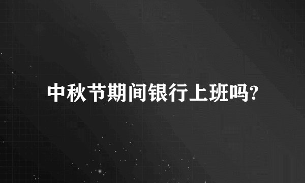 中秋节期间银行上班吗?