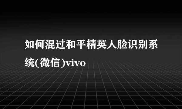 如何混过和平精英人脸识别系统(微信)vivo