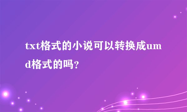 txt格式的小说可以转换成umd格式的吗？