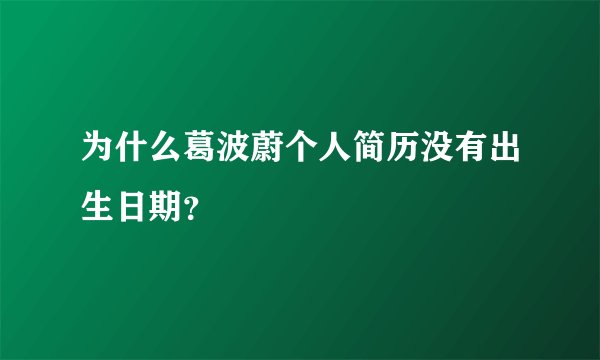 为什么葛波蔚个人简历没有出生日期？
