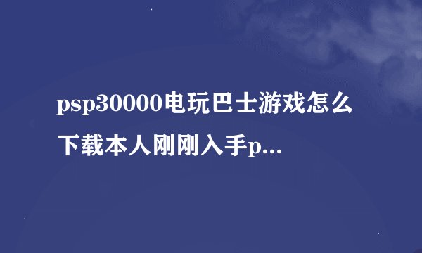 psp30000电玩巴士游戏怎么下载本人刚刚入手psp不懂在网上下载,求详细解答