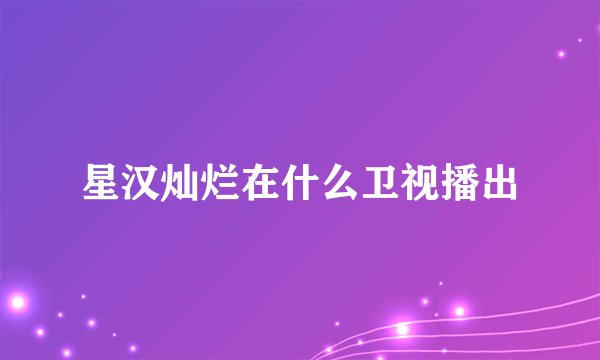 星汉灿烂在什么卫视播出