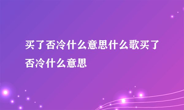 买了否冷什么意思什么歌买了否冷什么意思