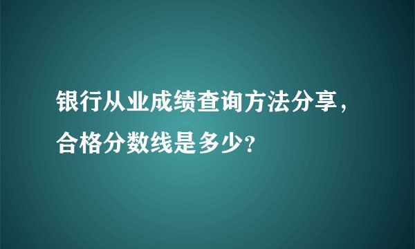 银行从业成绩查询方法分享，合格分数线是多少？