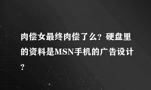 肉偿女最终肉偿了么？硬盘里的资料是MSN手机的广告设计？