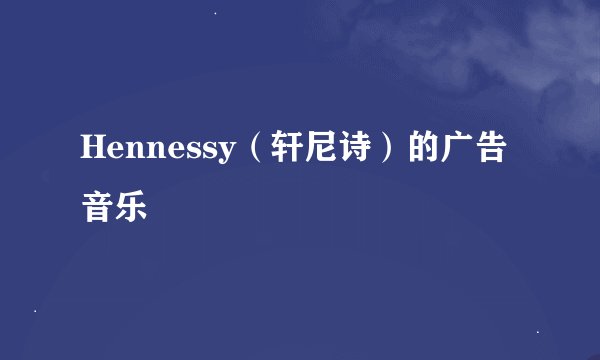Hennessy（轩尼诗）的广告音乐