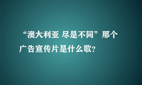 “澳大利亚 尽是不同”那个广告宣传片是什么歌？