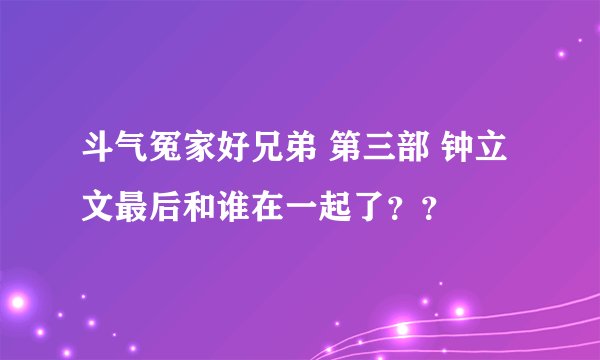 斗气冤家好兄弟 第三部 钟立文最后和谁在一起了？？