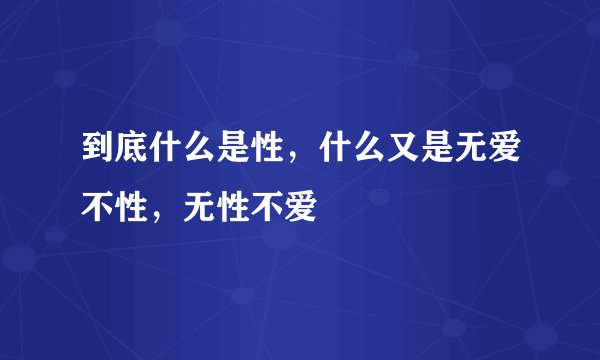 到底什么是性，什么又是无爱不性，无性不爱