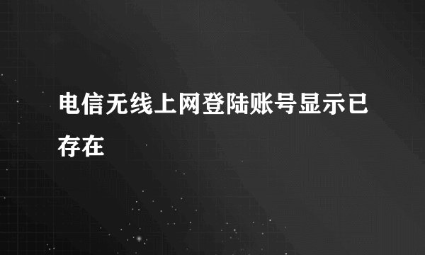 电信无线上网登陆账号显示已存在