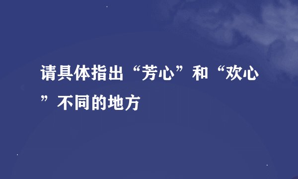请具体指出“芳心”和“欢心”不同的地方