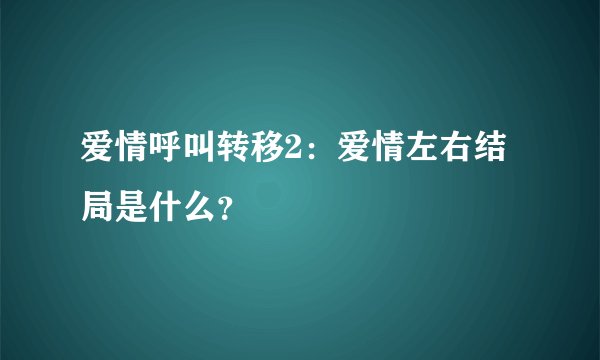 爱情呼叫转移2：爱情左右结局是什么？
