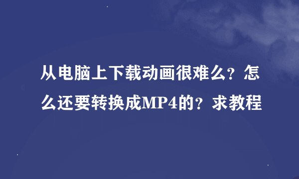 从电脑上下载动画很难么？怎么还要转换成MP4的？求教程