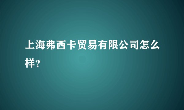 上海弗西卡贸易有限公司怎么样？