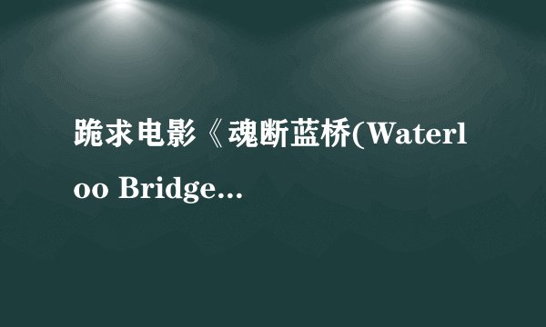跪求电影《魂断蓝桥(Waterloo Bridge)》的BD高清 中英文字幕 下载