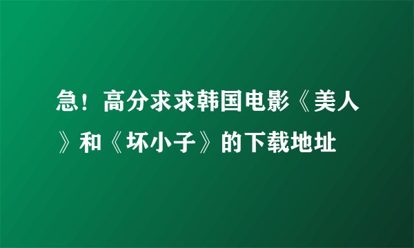 急！高分求求韩国电影《美人》和《坏小子》的下载地址