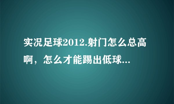 实况足球2012.射门怎么总高啊，怎么才能踢出低球而且速度快的。还有电梯任意球怎么踢出来。