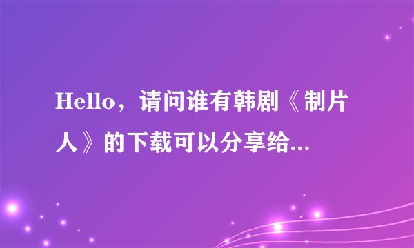 Hello，请问谁有韩剧《制片人》的下载可以分享给我吗？谢谢你啦～～