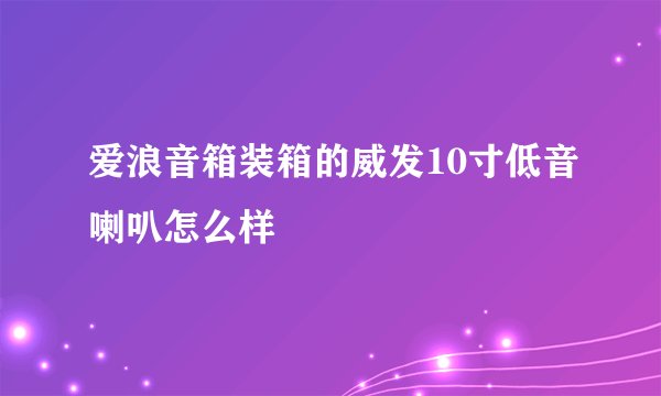 爱浪音箱装箱的威发10寸低音喇叭怎么样