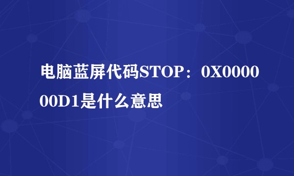 电脑蓝屏代码STOP：0X000000D1是什么意思